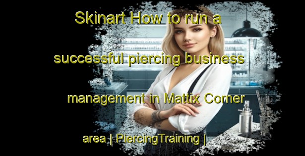 Skinart How to run a successful piercing business management in Mattix Corner area | PiercingTraining | PiercingClasses | SkinartTraining-United States